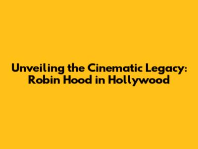 Unveiling the Cinematic Legacy: Robin Hood in Hollywood