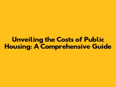 Unveiling the Costs of Public Housing: A Comprehensive Guide