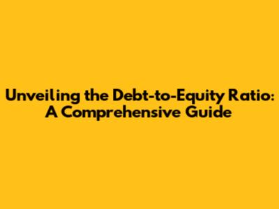 Unveiling the Debt-to-Equity Ratio: A Comprehensive Guide
