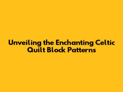 Unveiling the Enchanting Celtic Quilt Block Patterns