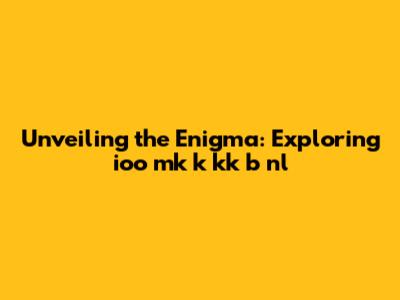 Unveiling the Enigma: Exploring ioo mk k kk b nl