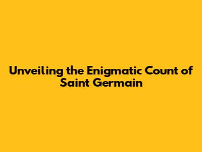 Unveiling the Enigmatic Count of Saint Germain