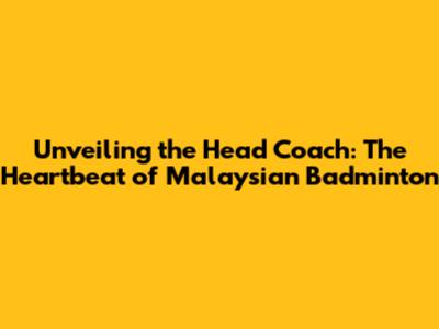 Unveiling the Head Coach: The Heartbeat of Malaysian Badminton
