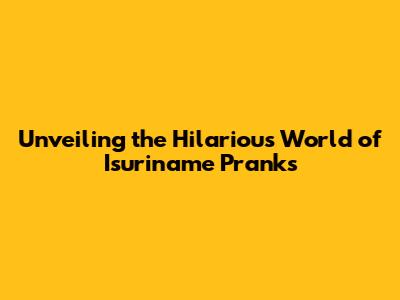 Unveiling the Hilarious World of Isuriname Pranks