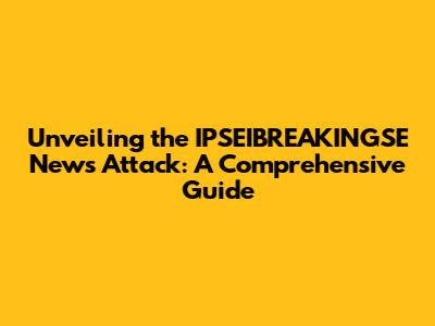 Unveiling the IPSEIBREAKINGSE News Attack: A Comprehensive Guide