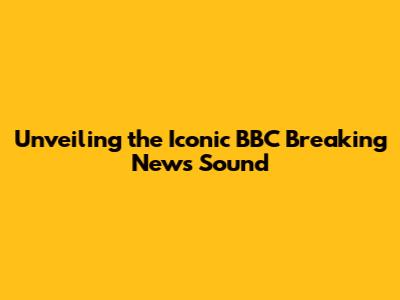 Unveiling the Iconic BBC Breaking News Sound