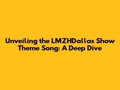 Unveiling the LMZHDallas Show Theme Song: A Deep Dive
