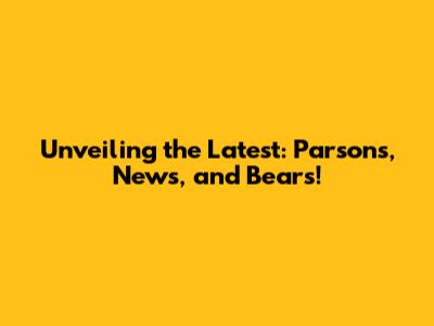 Unveiling the Latest: Parsons, News, and Bears!