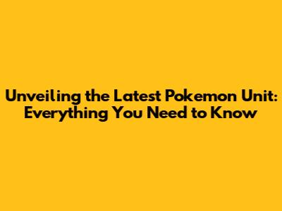 Unveiling the Latest Pokemon Unit: Everything You Need to Know
