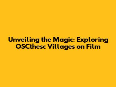 Unveiling the Magic: Exploring OSCthesc Villages on Film