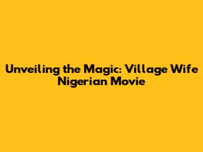 Unveiling the Magic: Village Wife Nigerian Movie