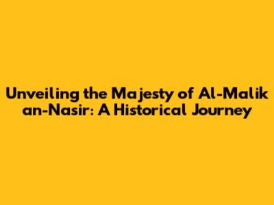 Unveiling the Majesty of Al-Malik an-Nasir: A Historical Journey