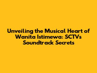 Unveiling the Musical Heart of 'Wanita Istimewa': SCTV's Soundtrack Secrets