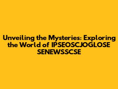Unveiling the Mysteries: Exploring the World of IPSEOSCJOGLOSE SENEWSSCSE