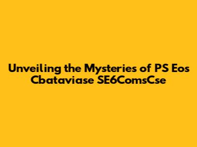 Unveiling the Mysteries of PS Eos Cbataviase SE6ComsCse