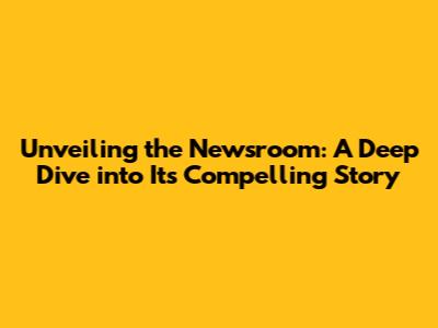 Unveiling the Newsroom: A Deep Dive into Its Compelling Story