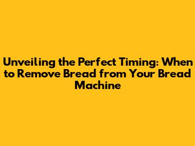 Unveiling the Perfect Timing: When to Remove Bread from Your Bread Machine