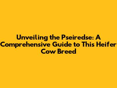 Unveiling the Pseiredse: A Comprehensive Guide to This Heifer Cow Breed