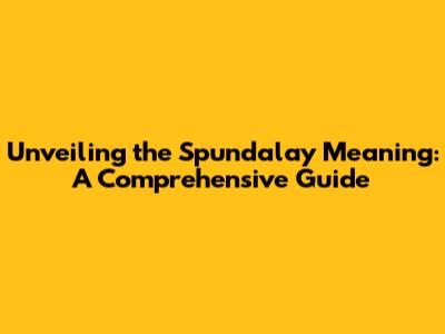 Unveiling the Spundalay Meaning: A Comprehensive Guide