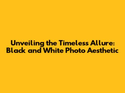 Unveiling the Timeless Allure: Black and White Photo Aesthetic