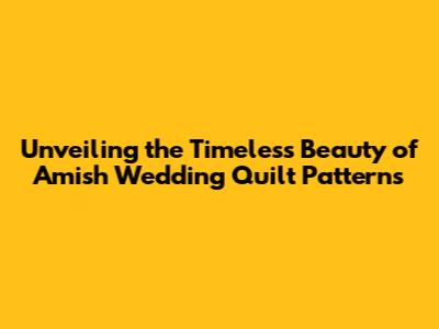 Unveiling the Timeless Beauty of Amish Wedding Quilt Patterns