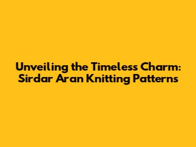 Unveiling the Timeless Charm: Sirdar Aran Knitting Patterns