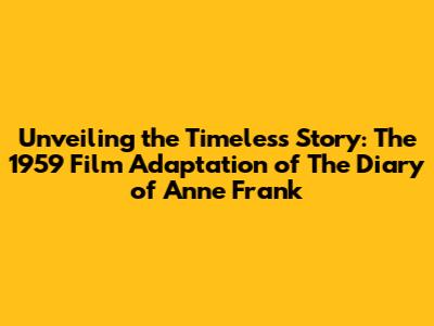 Unveiling the Timeless Story: The 1959 Film Adaptation of The Diary of Anne Frank