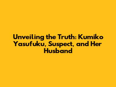 Unveiling the Truth: Kumiko Yasufuku, Suspect, and Her Husband