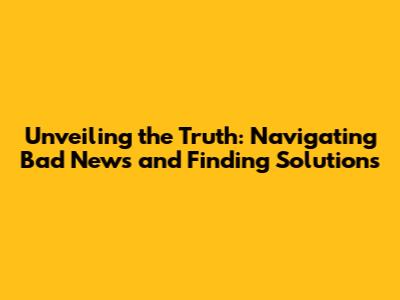 Unveiling the Truth: Navigating Bad News and Finding Solutions