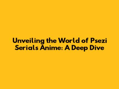 Unveiling the World of Psezi Serials Anime: A Deep Dive