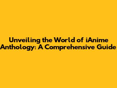 Unveiling the World of iAnime Anthology: A Comprehensive Guide