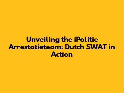 Unveiling the iPolitie Arrestatieteam: Dutch SWAT in Action