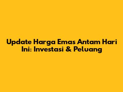 Update Harga Emas Antam Hari Ini: Investasi & Peluang