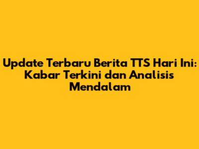 Update Terbaru Berita TTS Hari Ini: Kabar Terkini dan Analisis Mendalam