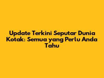 Update Terkini Seputar Dunia Kotak: Semua yang Perlu Anda Tahu