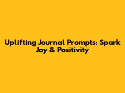 Uplifting Journal Prompts: Spark Joy & Positivity
