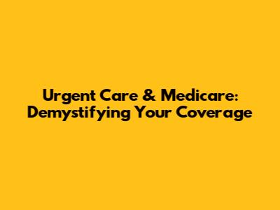 Urgent Care & Medicare: Demystifying Your Coverage
