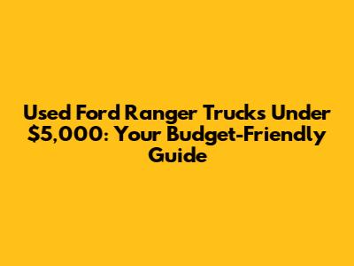 Used Ford Ranger Trucks Under $5,000: Your Budget-Friendly Guide