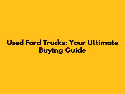 Used Ford Trucks: Your Ultimate Buying Guide