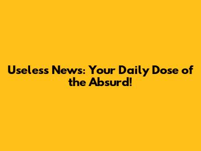 Useless News: Your Daily Dose of the Absurd!