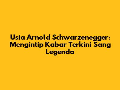 Usia Arnold Schwarzenegger: Mengintip Kabar Terkini Sang Legenda