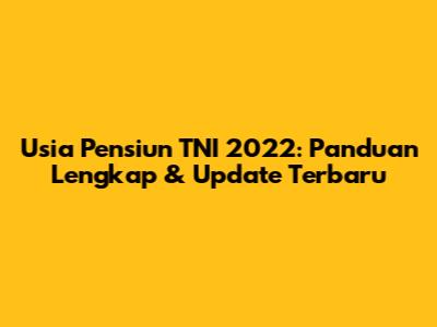Usia Pensiun TNI 2022: Panduan Lengkap & Update Terbaru
