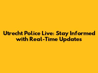 Utrecht Police Live: Stay Informed with Real-Time Updates