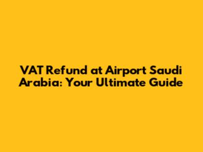 VAT Refund at Airport Saudi Arabia: Your Ultimate Guide