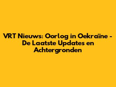 VRT Nieuws: Oorlog in Oekraïne - De Laatste Updates en Achtergronden