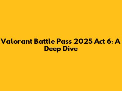 Valorant Battle Pass 2025 Act 6: A Deep Dive