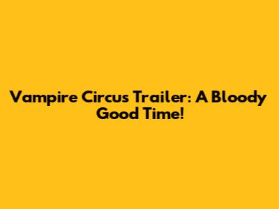 Vampire Circus Trailer: A Bloody Good Time!