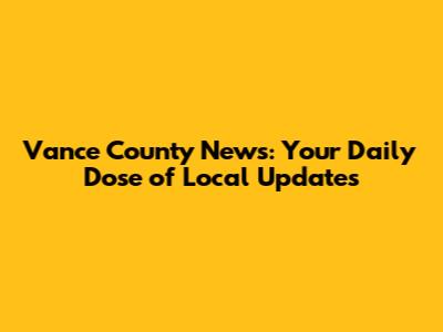 Vance County News: Your Daily Dose of Local Updates