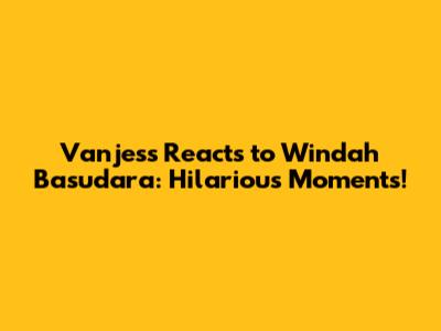 Vanjess Reacts to Windah Basudara: Hilarious Moments!
