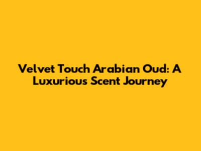 Velvet Touch Arabian Oud: A Luxurious Scent Journey